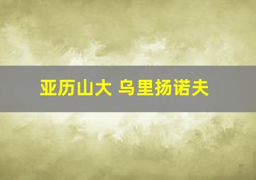 亚历山大 乌里扬诺夫